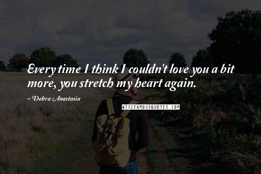 Debra Anastasia Quotes: Every time I think I couldn't love you a bit more, you stretch my heart again.