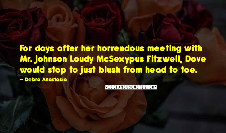 Debra Anastasia Quotes: For days after her horrendous meeting with Mr. Johnson Loudy McSexypus Fitzwell, Dove would stop to just blush from head to toe.