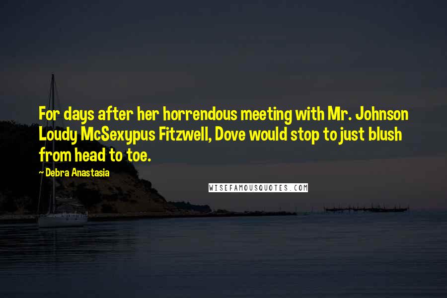 Debra Anastasia Quotes: For days after her horrendous meeting with Mr. Johnson Loudy McSexypus Fitzwell, Dove would stop to just blush from head to toe.