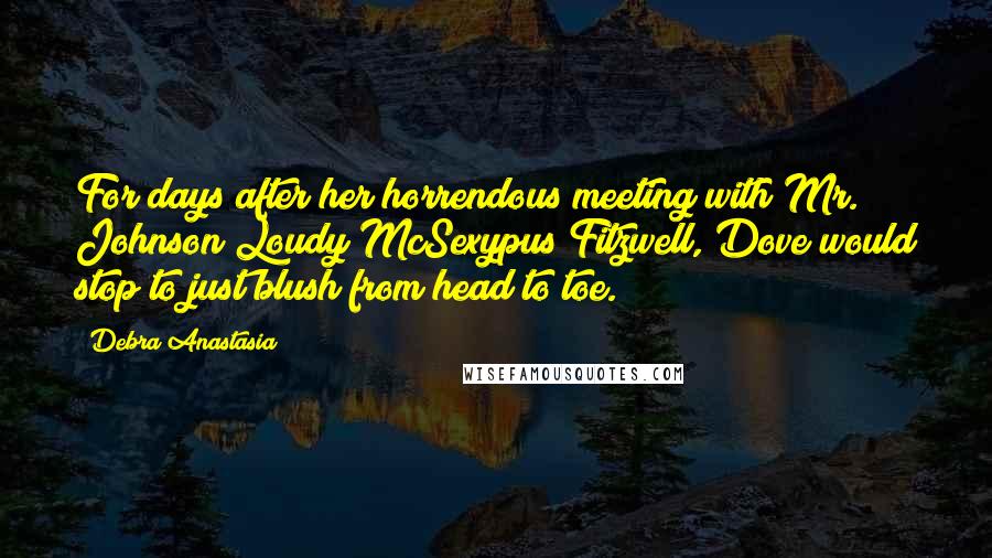 Debra Anastasia Quotes: For days after her horrendous meeting with Mr. Johnson Loudy McSexypus Fitzwell, Dove would stop to just blush from head to toe.