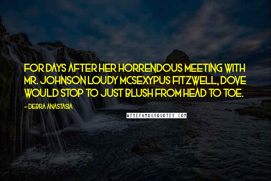 Debra Anastasia Quotes: For days after her horrendous meeting with Mr. Johnson Loudy McSexypus Fitzwell, Dove would stop to just blush from head to toe.