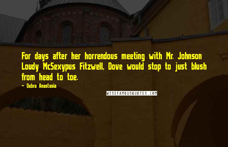 Debra Anastasia Quotes: For days after her horrendous meeting with Mr. Johnson Loudy McSexypus Fitzwell, Dove would stop to just blush from head to toe.