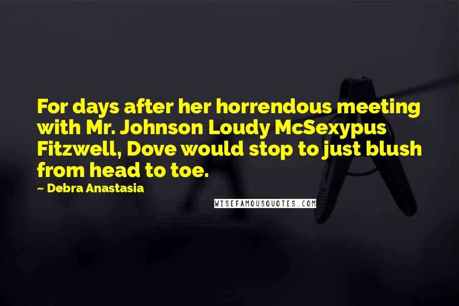 Debra Anastasia Quotes: For days after her horrendous meeting with Mr. Johnson Loudy McSexypus Fitzwell, Dove would stop to just blush from head to toe.