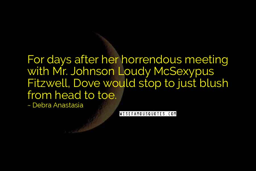 Debra Anastasia Quotes: For days after her horrendous meeting with Mr. Johnson Loudy McSexypus Fitzwell, Dove would stop to just blush from head to toe.