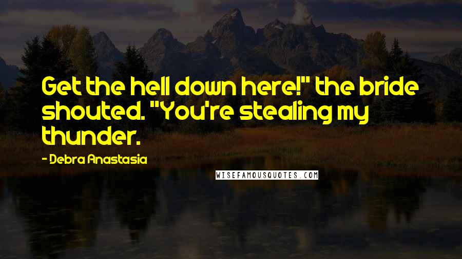 Debra Anastasia Quotes: Get the hell down here!" the bride shouted. "You're stealing my thunder.