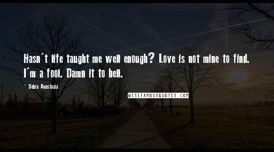 Debra Anastasia Quotes: Hasn't life taught me well enough? Love is not mine to find. I'm a fool. Damn it to hell.