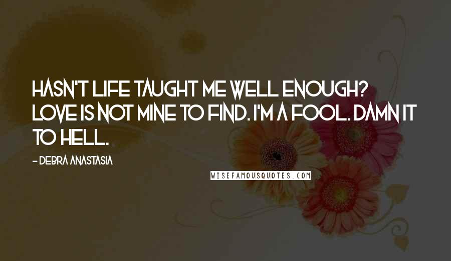Debra Anastasia Quotes: Hasn't life taught me well enough? Love is not mine to find. I'm a fool. Damn it to hell.