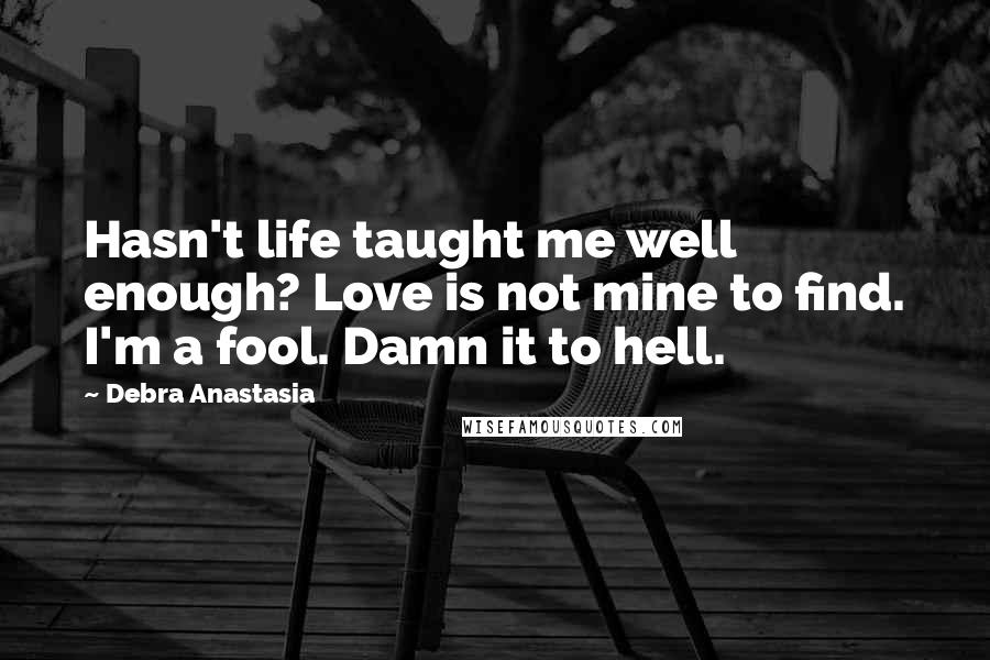Debra Anastasia Quotes: Hasn't life taught me well enough? Love is not mine to find. I'm a fool. Damn it to hell.