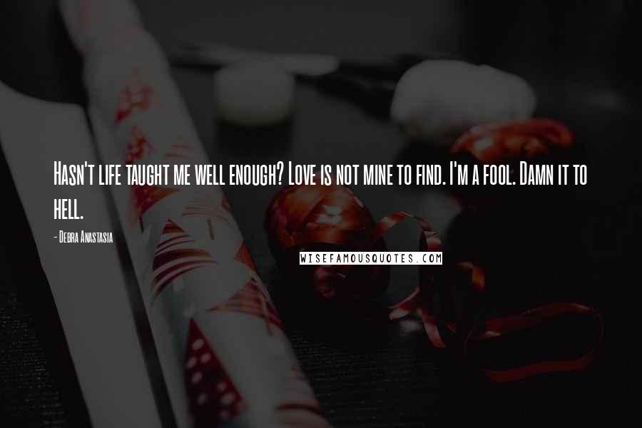 Debra Anastasia Quotes: Hasn't life taught me well enough? Love is not mine to find. I'm a fool. Damn it to hell.