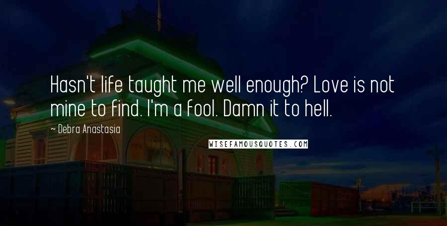 Debra Anastasia Quotes: Hasn't life taught me well enough? Love is not mine to find. I'm a fool. Damn it to hell.
