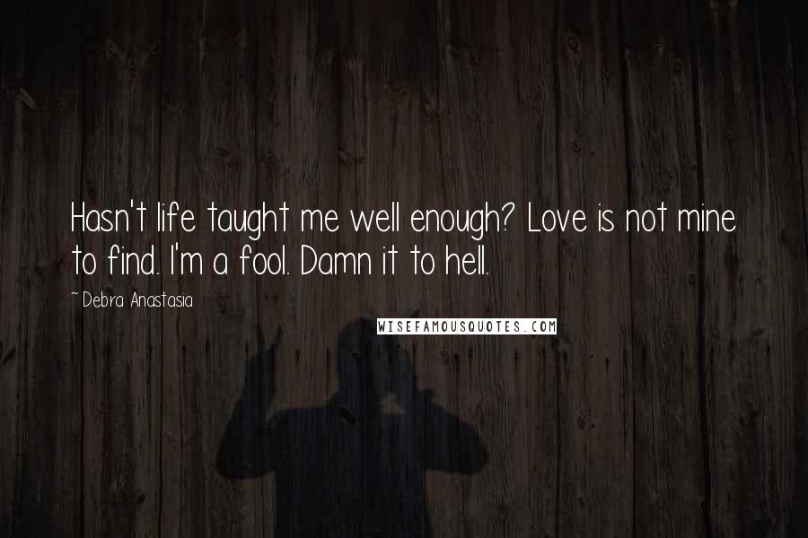 Debra Anastasia Quotes: Hasn't life taught me well enough? Love is not mine to find. I'm a fool. Damn it to hell.