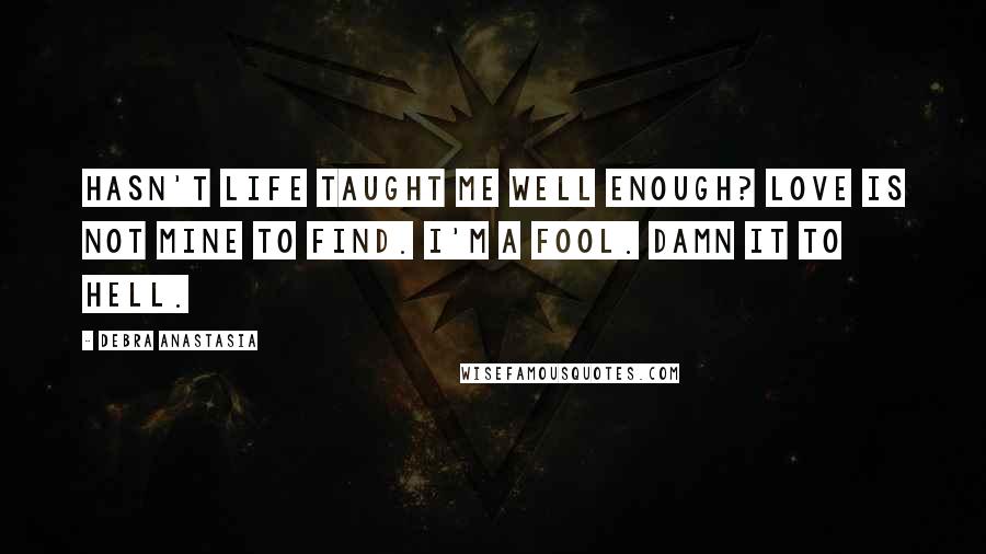 Debra Anastasia Quotes: Hasn't life taught me well enough? Love is not mine to find. I'm a fool. Damn it to hell.