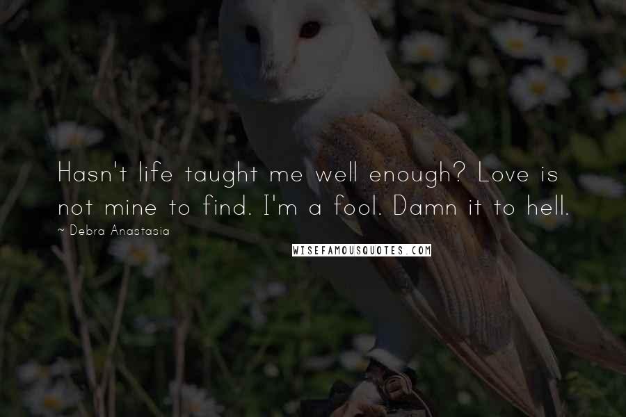 Debra Anastasia Quotes: Hasn't life taught me well enough? Love is not mine to find. I'm a fool. Damn it to hell.