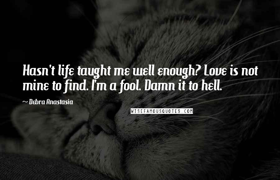 Debra Anastasia Quotes: Hasn't life taught me well enough? Love is not mine to find. I'm a fool. Damn it to hell.