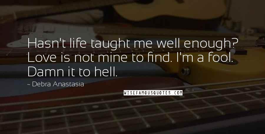 Debra Anastasia Quotes: Hasn't life taught me well enough? Love is not mine to find. I'm a fool. Damn it to hell.