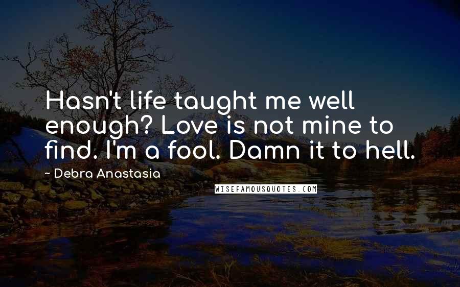 Debra Anastasia Quotes: Hasn't life taught me well enough? Love is not mine to find. I'm a fool. Damn it to hell.