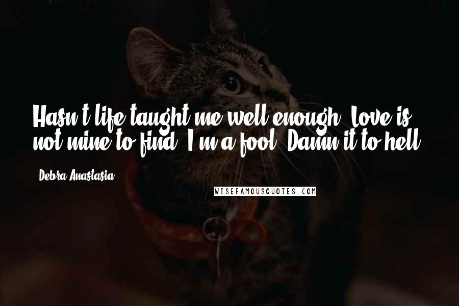 Debra Anastasia Quotes: Hasn't life taught me well enough? Love is not mine to find. I'm a fool. Damn it to hell.