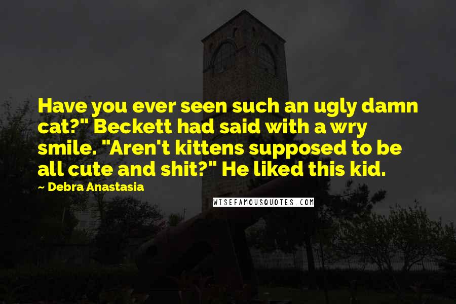 Debra Anastasia Quotes: Have you ever seen such an ugly damn cat?" Beckett had said with a wry smile. "Aren't kittens supposed to be all cute and shit?" He liked this kid.