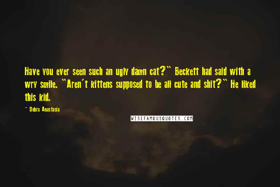 Debra Anastasia Quotes: Have you ever seen such an ugly damn cat?" Beckett had said with a wry smile. "Aren't kittens supposed to be all cute and shit?" He liked this kid.