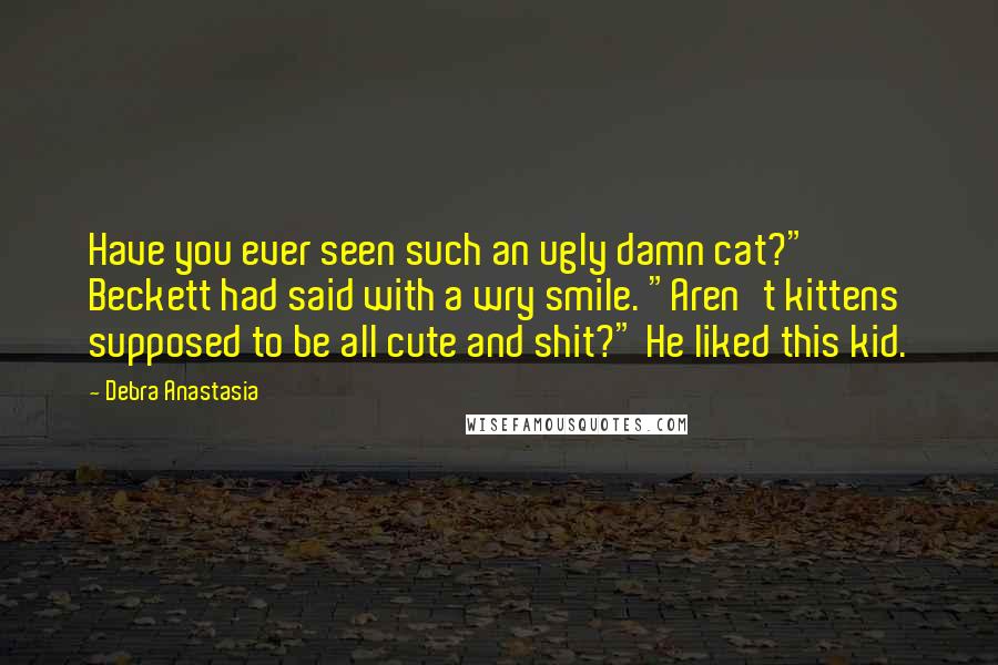 Debra Anastasia Quotes: Have you ever seen such an ugly damn cat?" Beckett had said with a wry smile. "Aren't kittens supposed to be all cute and shit?" He liked this kid.