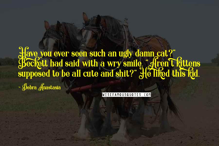 Debra Anastasia Quotes: Have you ever seen such an ugly damn cat?" Beckett had said with a wry smile. "Aren't kittens supposed to be all cute and shit?" He liked this kid.