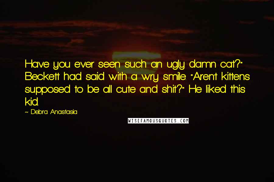 Debra Anastasia Quotes: Have you ever seen such an ugly damn cat?" Beckett had said with a wry smile. "Aren't kittens supposed to be all cute and shit?" He liked this kid.