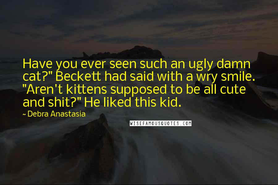 Debra Anastasia Quotes: Have you ever seen such an ugly damn cat?" Beckett had said with a wry smile. "Aren't kittens supposed to be all cute and shit?" He liked this kid.