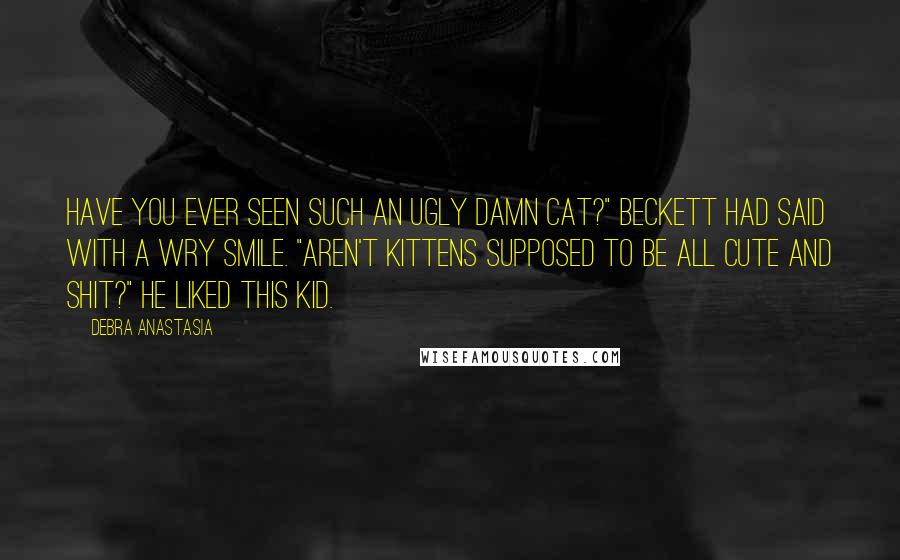 Debra Anastasia Quotes: Have you ever seen such an ugly damn cat?" Beckett had said with a wry smile. "Aren't kittens supposed to be all cute and shit?" He liked this kid.