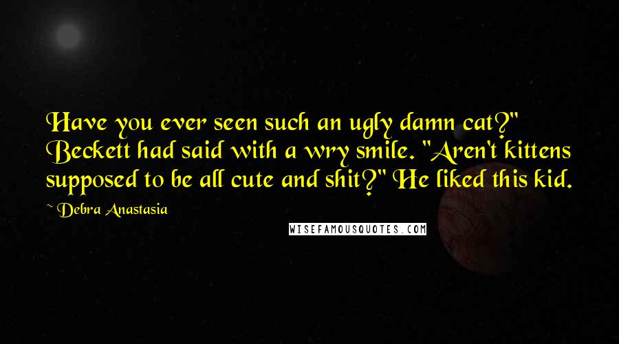 Debra Anastasia Quotes: Have you ever seen such an ugly damn cat?" Beckett had said with a wry smile. "Aren't kittens supposed to be all cute and shit?" He liked this kid.