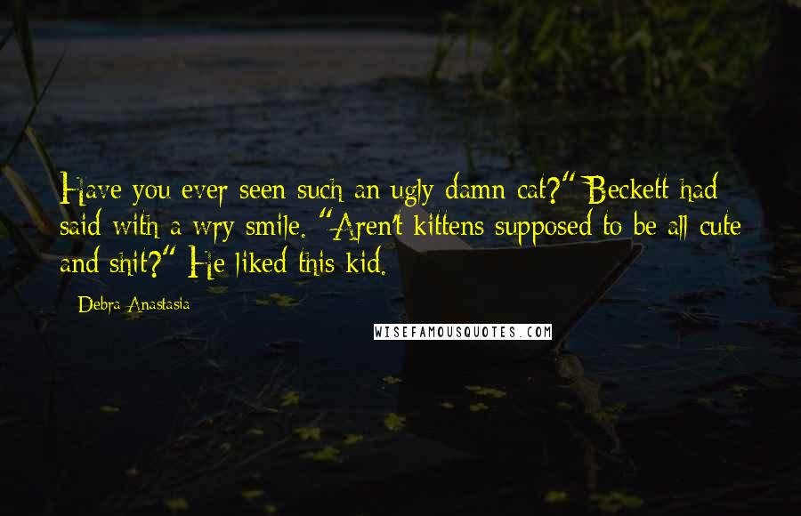 Debra Anastasia Quotes: Have you ever seen such an ugly damn cat?" Beckett had said with a wry smile. "Aren't kittens supposed to be all cute and shit?" He liked this kid.