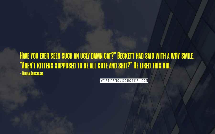 Debra Anastasia Quotes: Have you ever seen such an ugly damn cat?" Beckett had said with a wry smile. "Aren't kittens supposed to be all cute and shit?" He liked this kid.