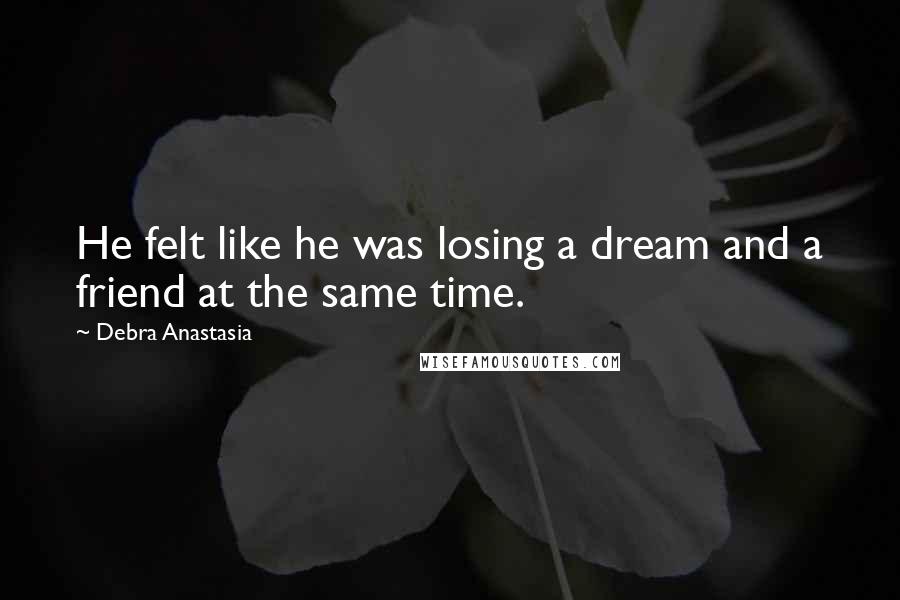 Debra Anastasia Quotes: He felt like he was losing a dream and a friend at the same time.