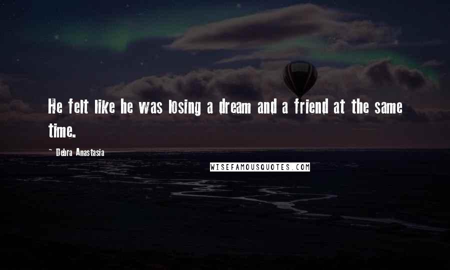 Debra Anastasia Quotes: He felt like he was losing a dream and a friend at the same time.