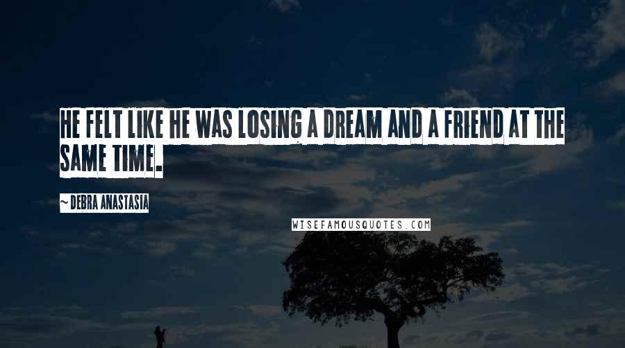 Debra Anastasia Quotes: He felt like he was losing a dream and a friend at the same time.