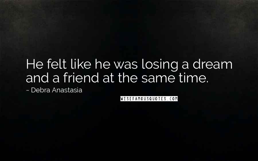 Debra Anastasia Quotes: He felt like he was losing a dream and a friend at the same time.