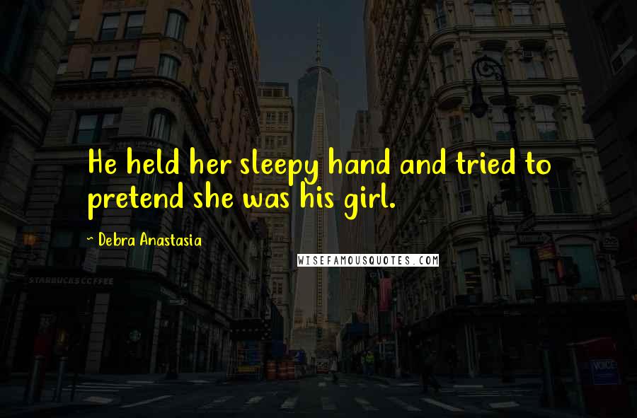 Debra Anastasia Quotes: He held her sleepy hand and tried to pretend she was his girl.