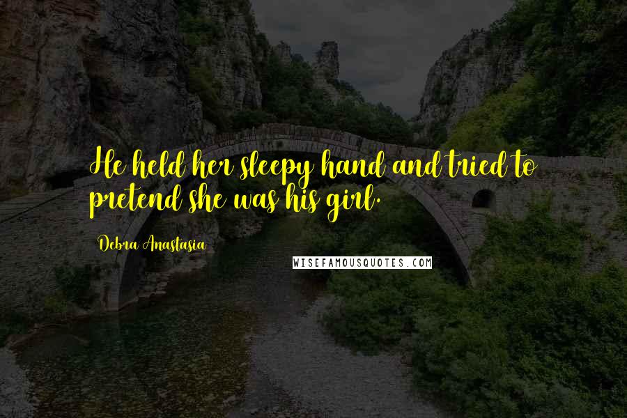 Debra Anastasia Quotes: He held her sleepy hand and tried to pretend she was his girl.