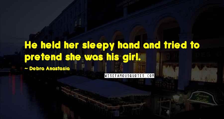 Debra Anastasia Quotes: He held her sleepy hand and tried to pretend she was his girl.