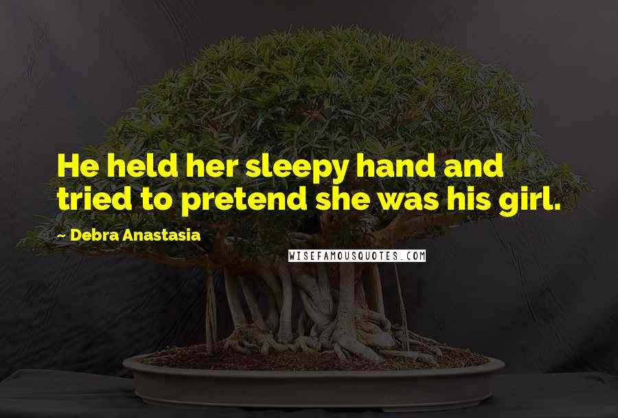 Debra Anastasia Quotes: He held her sleepy hand and tried to pretend she was his girl.