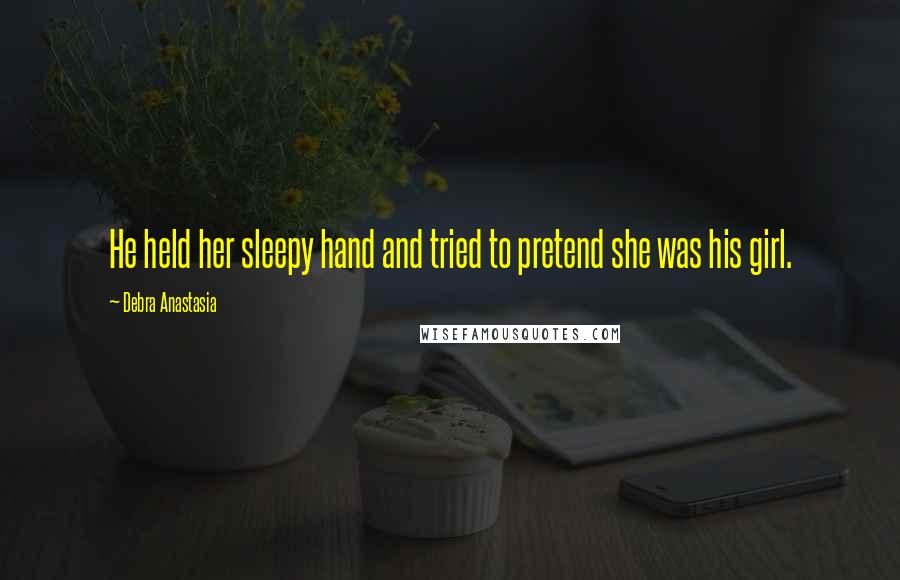 Debra Anastasia Quotes: He held her sleepy hand and tried to pretend she was his girl.