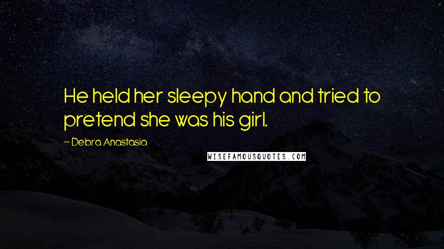 Debra Anastasia Quotes: He held her sleepy hand and tried to pretend she was his girl.