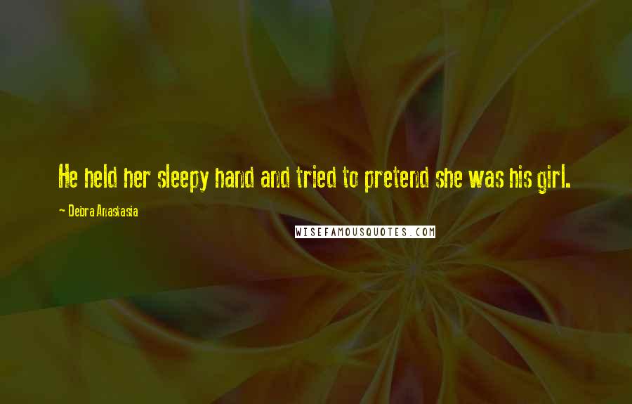 Debra Anastasia Quotes: He held her sleepy hand and tried to pretend she was his girl.