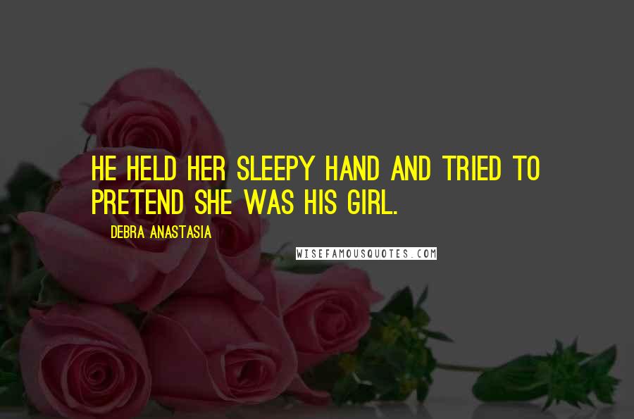 Debra Anastasia Quotes: He held her sleepy hand and tried to pretend she was his girl.