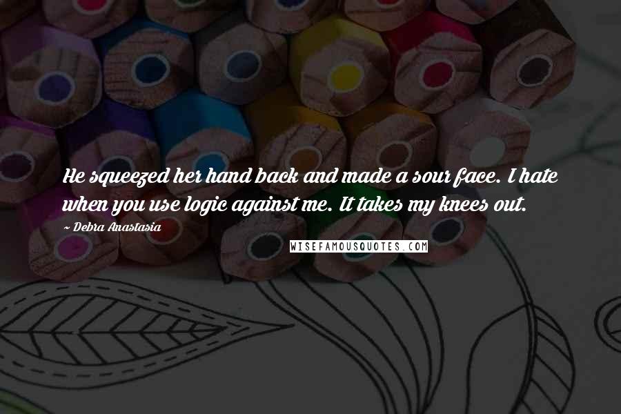 Debra Anastasia Quotes: He squeezed her hand back and made a sour face. I hate when you use logic against me. It takes my knees out.