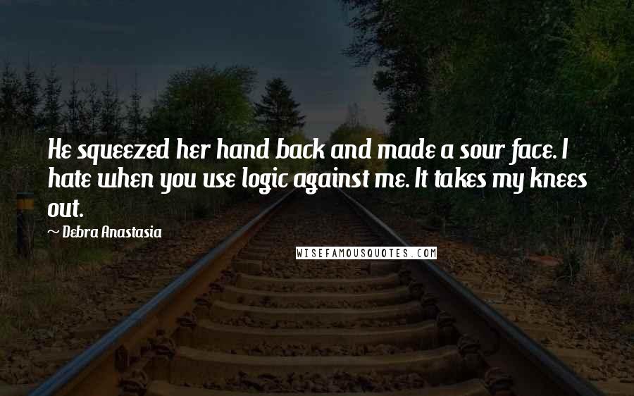 Debra Anastasia Quotes: He squeezed her hand back and made a sour face. I hate when you use logic against me. It takes my knees out.