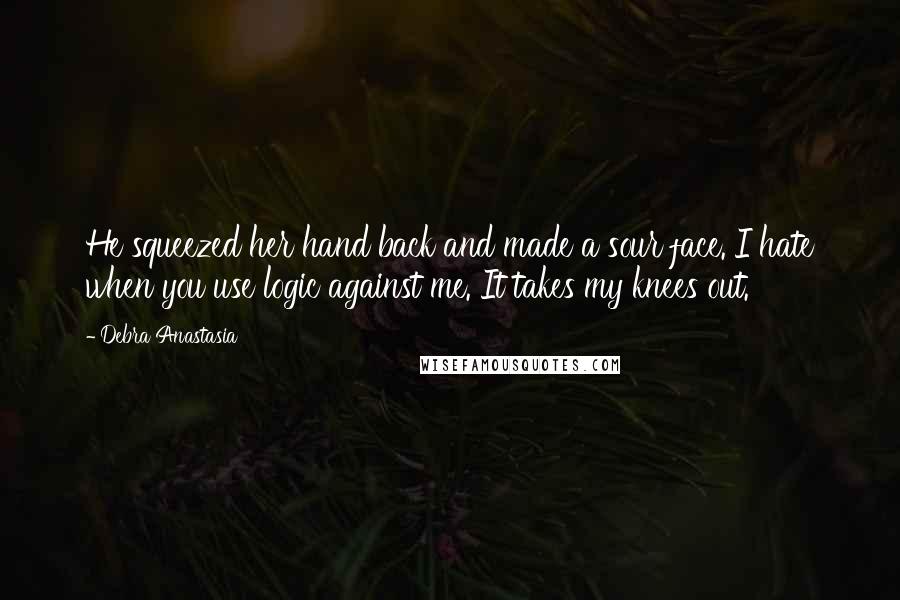 Debra Anastasia Quotes: He squeezed her hand back and made a sour face. I hate when you use logic against me. It takes my knees out.