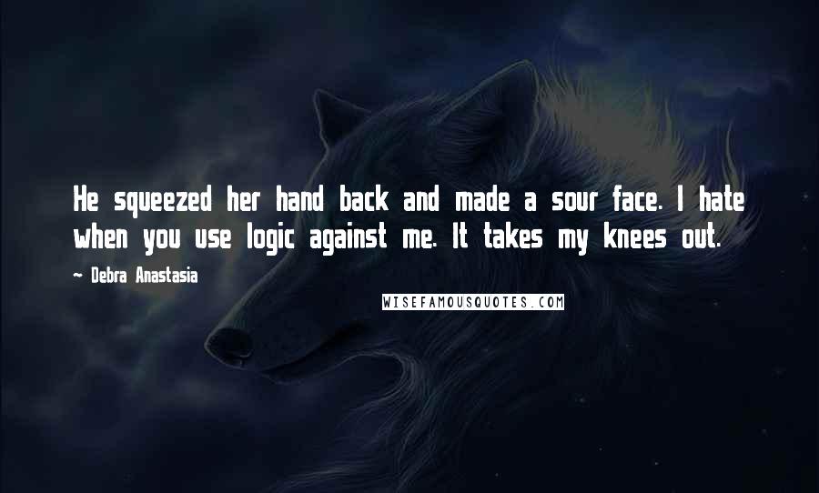 Debra Anastasia Quotes: He squeezed her hand back and made a sour face. I hate when you use logic against me. It takes my knees out.