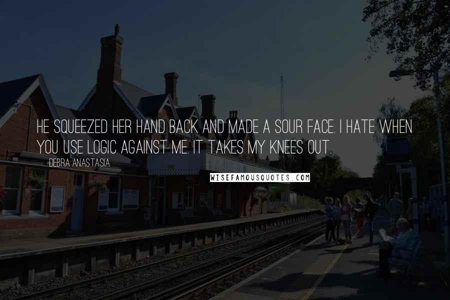 Debra Anastasia Quotes: He squeezed her hand back and made a sour face. I hate when you use logic against me. It takes my knees out.