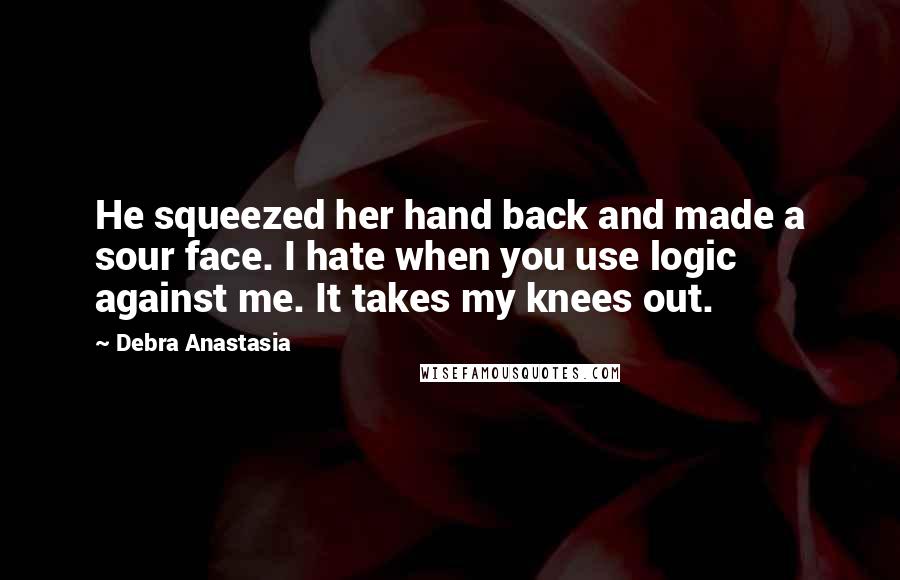 Debra Anastasia Quotes: He squeezed her hand back and made a sour face. I hate when you use logic against me. It takes my knees out.