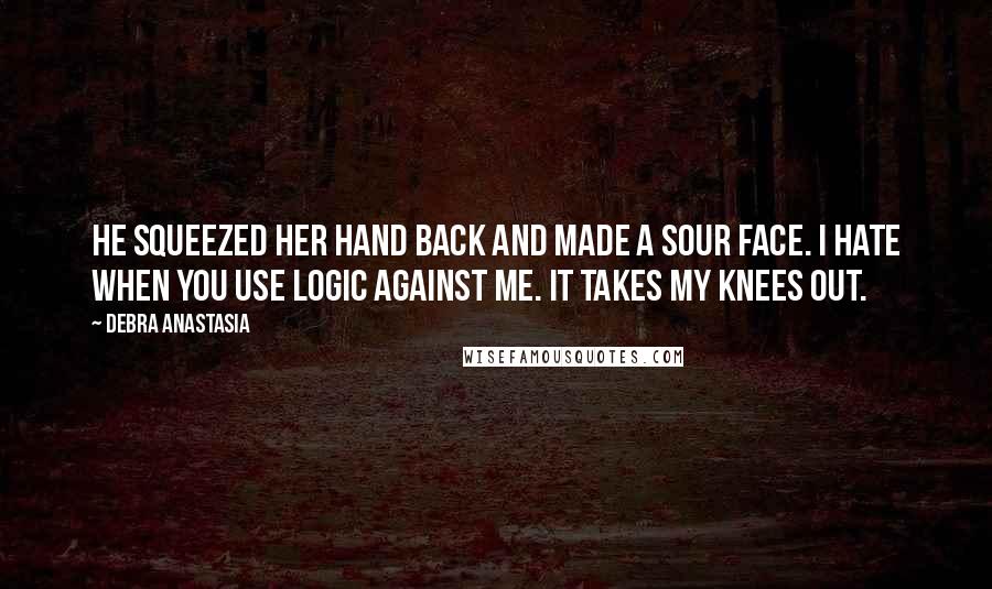 Debra Anastasia Quotes: He squeezed her hand back and made a sour face. I hate when you use logic against me. It takes my knees out.